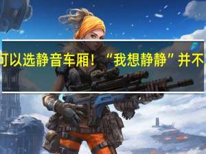 买高铁票时可以选静音车厢！“我想静静”并不难 到底什么情况呢