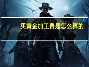 买黄金加工费是怎么算的