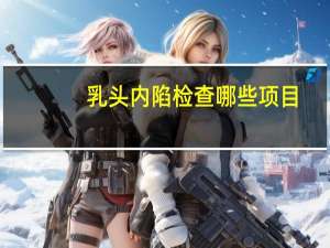 乳头内陷检查哪些项目？57岁女性乳头内陷需要做哪些检查