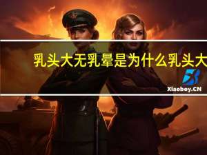 乳头大无乳晕是为什么 乳头大是什么原因