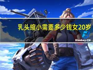 乳头缩小需要多少钱 女20岁乳房过大需要做手术吗