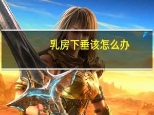 乳房下垂该怎么办（下垂乳房怎么办 下垂乳房的治疗方法）