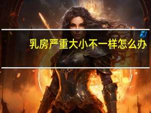 乳房严重大小不一样怎么办（乳房大小不一怎么办）