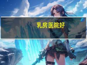 乳房医院好，哪个医院看胸肌好