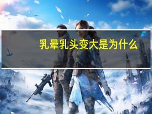 乳晕乳头变大是为什么(哺乳期乳房变大是怎么回事)