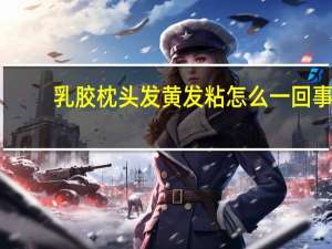 乳胶枕头发黄发粘怎么一回事