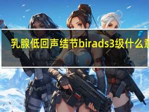 乳腺低回声结节birads3级什么意思（乳腺低回声结节）