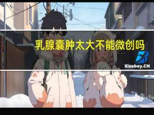 乳腺囊肿太大不能微创吗