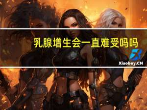 乳腺增生会一直难受吗吗
