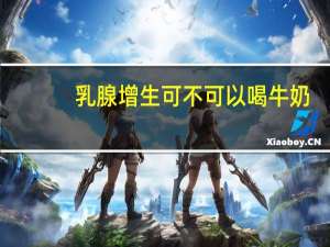 乳腺增生可不可以喝牛奶