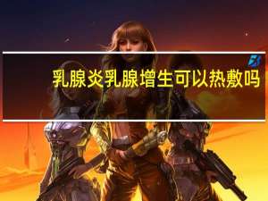 乳腺炎乳腺增生可以热敷吗