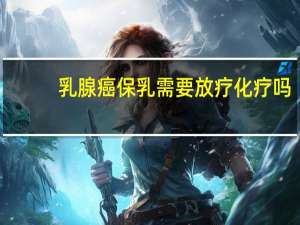 乳腺癌保乳需要放疗化疗吗