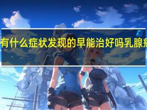 乳腺癌早期有什么症状发现的早能治好吗 乳腺癌的早期症状图片