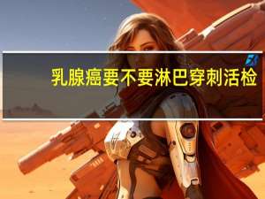 乳腺癌要不要淋巴穿刺活检