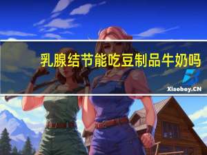 乳腺结节能吃豆制品牛奶吗