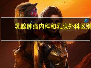 乳腺肿瘤内科和乳腺外科区别
