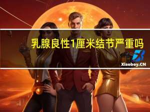 乳腺良性1厘米结节严重吗