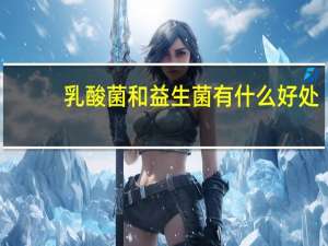 乳酸菌和益生菌有什么好处（乳酸菌和益生菌有什么区别）