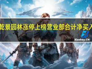 乾景园林涨停上榜营业部合计净买入3033.08万元