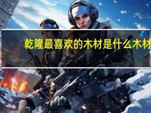 乾隆最喜欢的木材是什么木材