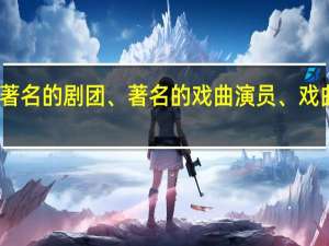 了解我国著名的剧团、著名的戏曲演员、戏曲的历史与现状