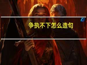 争执不下怎么造句