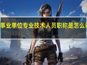 事业单位专业技术人员职称是怎么评定的