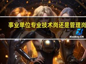 事业单位专业技术岗还是管理岗好