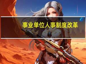 事业单位人事制度改革（事业单位人事制度改革）