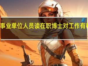 事业单位人员读在职博士对工作有帮助吗