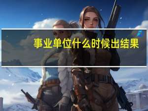 事业单位什么时候出结果（事业单位什么意思）