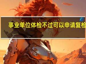 事业单位体检不过可以申请复检吗