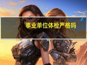 事业单位体检严格吗,会不会不过