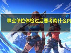 事业单位体检过后要考察什么内容