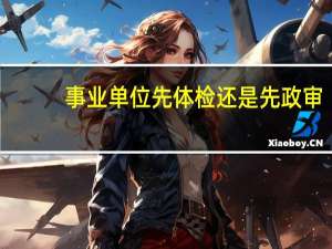 事业单位先体检还是先政审