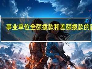 事业单位全额拨款和差额拨款的区别
