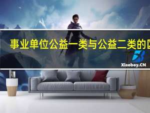 事业单位公益一类与公益二类的区别