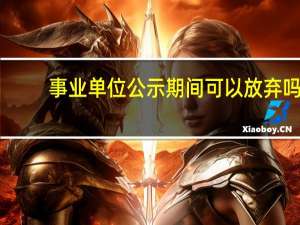 事业单位公示期间可以放弃吗