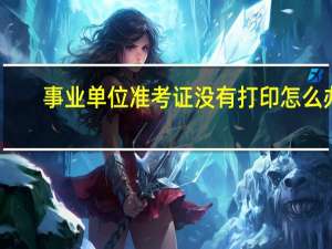 事业单位准考证没有打印怎么办