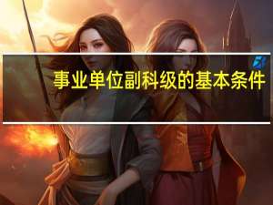 事业单位副科级的基本条件（事业单位副科级条件）