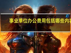 事业单位办公费用包括哪些内容