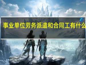 事业单位劳务派遣和合同工有什么区别