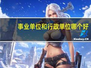 事业单位和行政单位哪个好