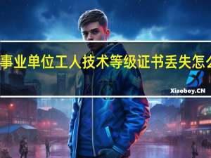 事业单位工人技术等级证书丢失怎么补办