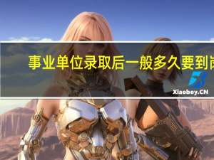 事业单位录取后一般多久要到岗