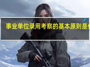 事业单位录用考察的基本原则是什么