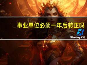 事业单位必须一年后转正吗