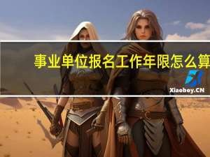 事业单位报名工作年限怎么算