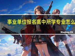 事业单位报名高中所学专业怎么填