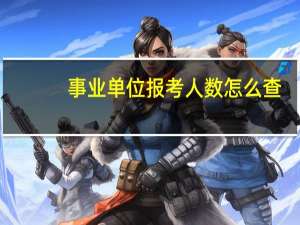 事业单位报考人数怎么查